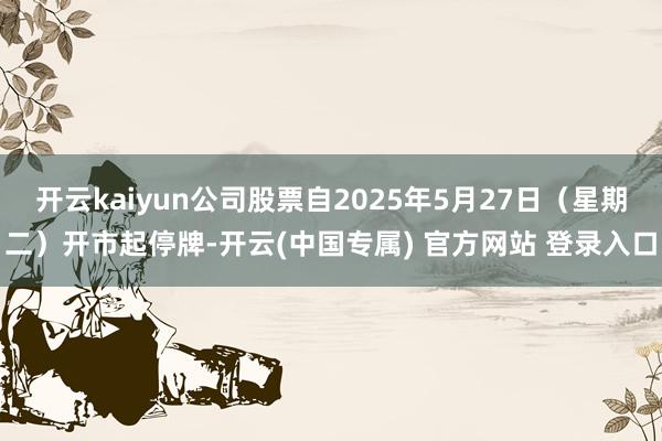 开云kaiyun公司股票自2025年5月27日（星期二）开市起停牌-开云(中国专属) 官方网站 登录入口