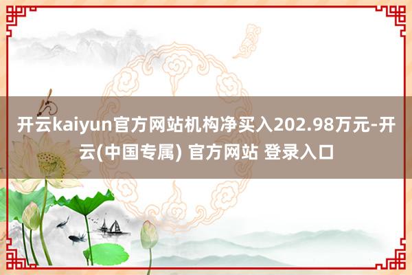 开云kaiyun官方网站机构净买入202.98万元-开云(中国专属) 官方网站 登录入口