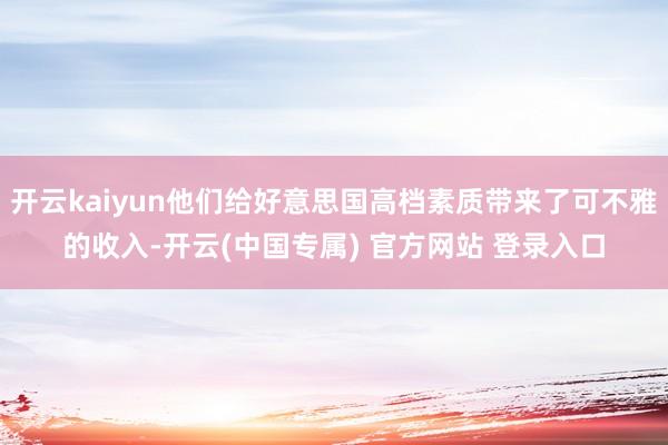 开云kaiyun他们给好意思国高档素质带来了可不雅的收入-开云(中国专属) 官方网站 登录入口