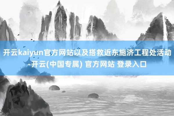 开云kaiyun官方网站以及搭救近东施济工程处活动-开云(中国专属) 官方网站 登录入口