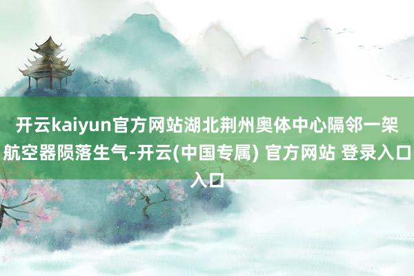 开云kaiyun官方网站湖北荆州奥体中心隔邻一架航空器陨落生气-开云(中国专属) 官方网站 登录入口