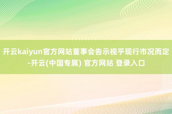 开云kaiyun官方网站董事会告示视乎现行市况而定-开云(中国专属) 官方网站 登录入口