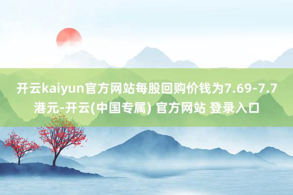 开云kaiyun官方网站每股回购价钱为7.69-7.7港元-开云(中国专属) 官方网站 登录入口