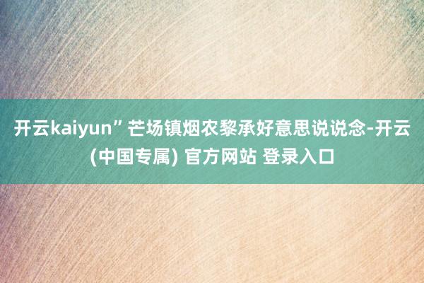 开云kaiyun”芒场镇烟农黎承好意思说说念-开云(中国专属) 官方网站 登录入口