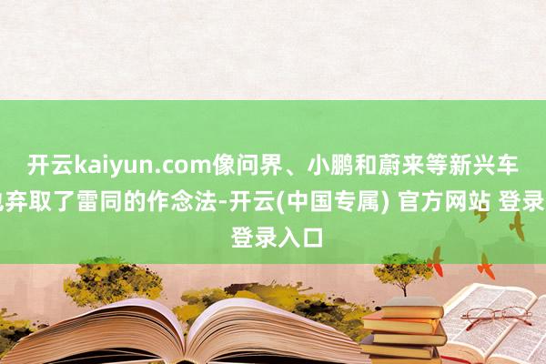 开云kaiyun.com像问界、小鹏和蔚来等新兴车企也弃取了雷同的作念法-开云(中国专属) 官方网站 登录入口