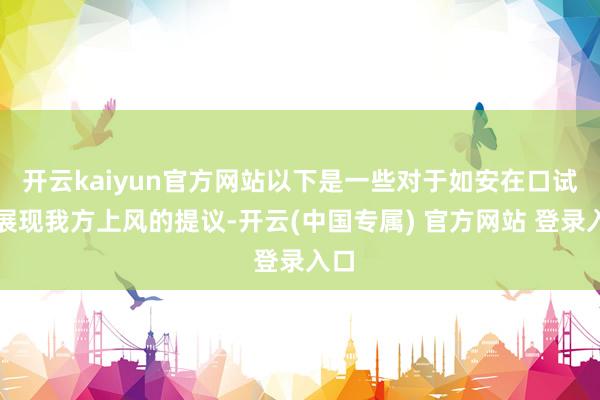 开云kaiyun官方网站以下是一些对于如安在口试时展现我方上风的提议-开云(中国专属) 官方网站 登录入口