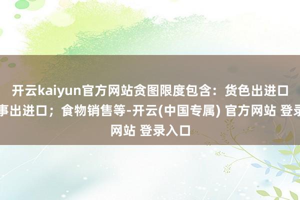 开云kaiyun官方网站贪图限度包含：货色出进口；本事出进口；食物销售等-开云(中国专属) 官方网站 登录入口