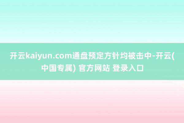 开云kaiyun.com通盘预定方针均被击中-开云(中国专属) 官方网站 登录入口
