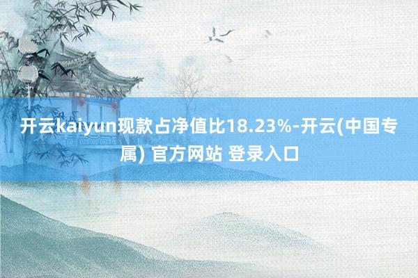 开云kaiyun现款占净值比18.23%-开云(中国专属) 官方网站 登录入口