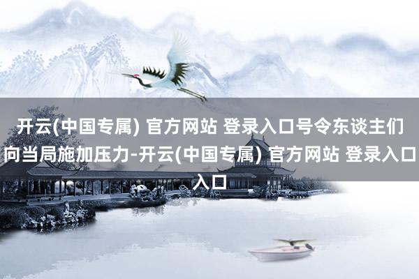 开云(中国专属) 官方网站 登录入口号令东谈主们向当局施加压力-开云(中国专属) 官方网站 登录入口