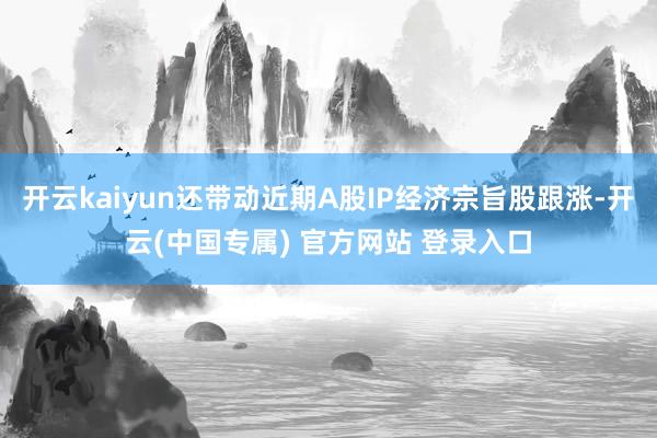 开云kaiyun还带动近期A股IP经济宗旨股跟涨-开云(中国专属) 官方网站 登录入口