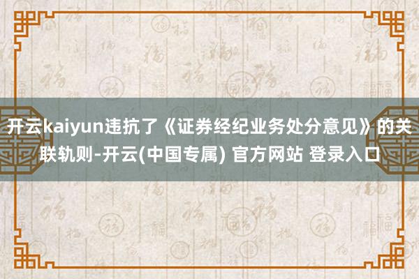 开云kaiyun违抗了《证券经纪业务处分意见》的关联轨则-开云(中国专属) 官方网站 登录入口