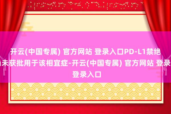 开云(中国专属) 官方网站 登录入口PD-L1禁绝剂尚未获批用于该相宜症-开云(中国专属) 官方网站 登录入口