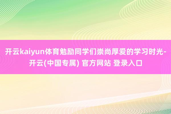 开云kaiyun体育勉励同学们崇尚厚爱的学习时光-开云(中国专属) 官方网站 登录入口