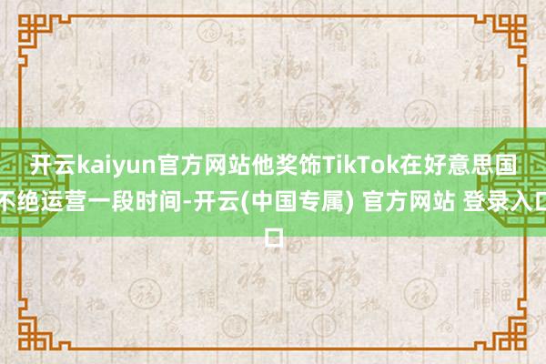 开云kaiyun官方网站他奖饰TikTok在好意思国不绝运营一段时间-开云(中国专属) 官方网站 登录入口