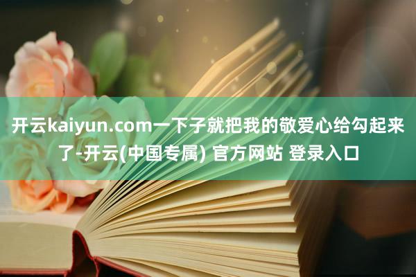 开云kaiyun.com一下子就把我的敬爱心给勾起来了-开云(中国专属) 官方网站 登录入口