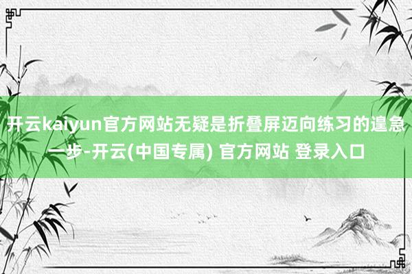 开云kaiyun官方网站无疑是折叠屏迈向练习的遑急一步-开云(中国专属) 官方网站 登录入口