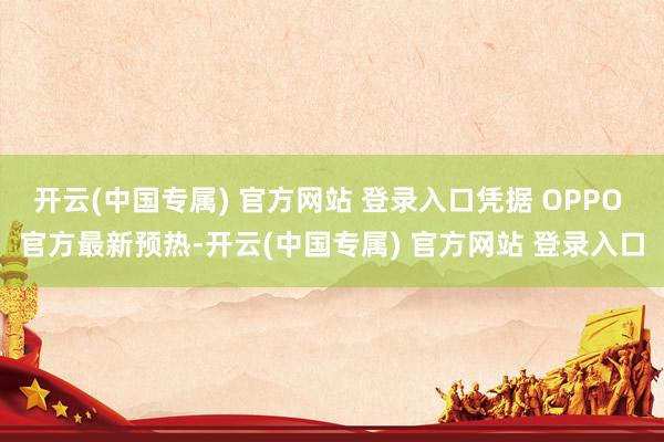 开云(中国专属) 官方网站 登录入口凭据 OPPO 官方最新预热-开云(中国专属) 官方网站 登录入口