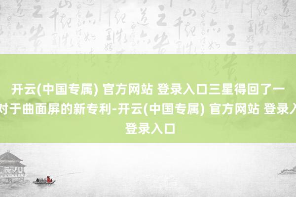 开云(中国专属) 官方网站 登录入口三星得回了一项对于曲面屏的新专利-开云(中国专属) 官方网站 登录入口
