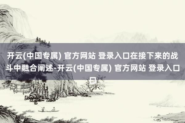 开云(中国专属) 官方网站 登录入口在接下来的战斗中融合阐述-开云(中国专属) 官方网站 登录入口