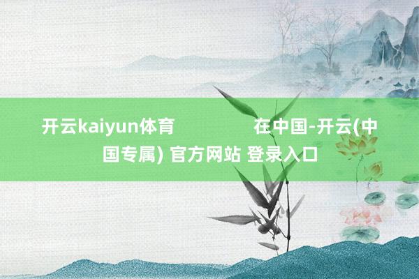 开云kaiyun体育                在中国-开云(中国专属) 官方网站 登录入口