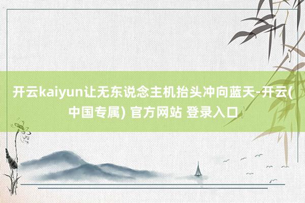 开云kaiyun让无东说念主机抬头冲向蓝天-开云(中国专属) 官方网站 登录入口