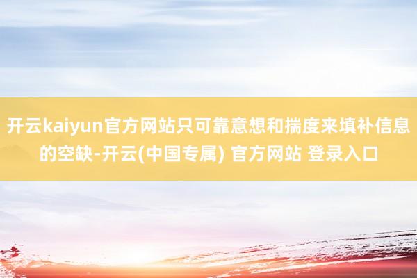 开云kaiyun官方网站只可靠意想和揣度来填补信息的空缺-开云(中国专属) 官方网站 登录入口