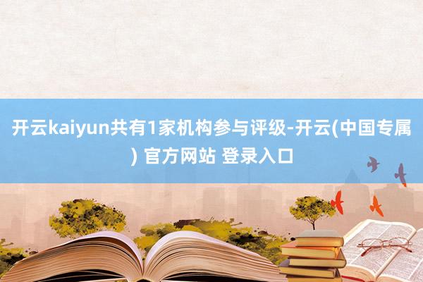 开云kaiyun共有1家机构参与评级-开云(中国专属) 官方网站 登录入口