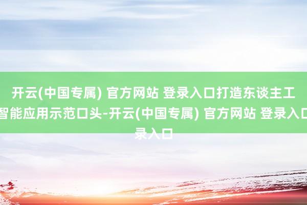 开云(中国专属) 官方网站 登录入口打造东谈主工智能应用示范口头-开云(中国专属) 官方网站 登录入口