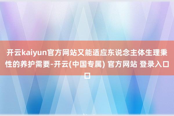 开云kaiyun官方网站又能适应东说念主体生理秉性的养护需要-开云(中国专属) 官方网站 登录入口