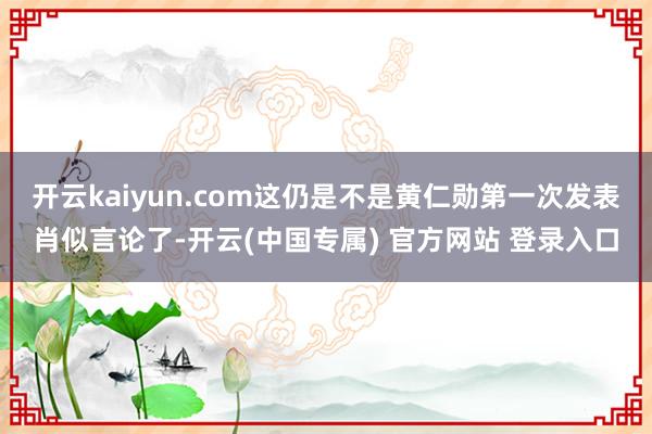 开云kaiyun.com这仍是不是黄仁勋第一次发表肖似言论了-开云(中国专属) 官方网站 登录入口