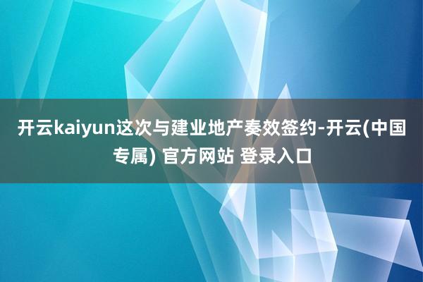 开云kaiyun这次与建业地产奏效签约-开云(中国专属) 官方网站 登录入口