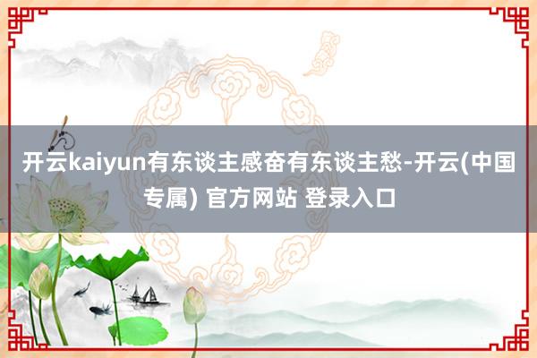 开云kaiyun有东谈主感奋有东谈主愁-开云(中国专属) 官方网站 登录入口