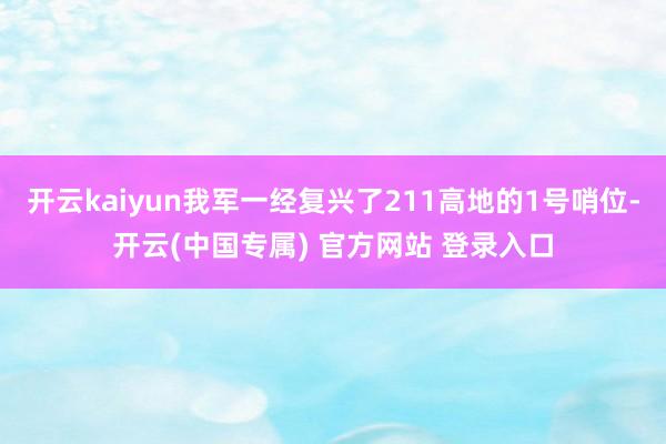 开云kaiyun我军一经复兴了211高地的1号哨位-开云(中国专属) 官方网站 登录入口