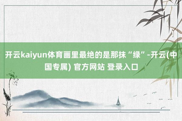 开云kaiyun体育画里最绝的是那抹“绿”-开云(中国专属) 官方网站 登录入口