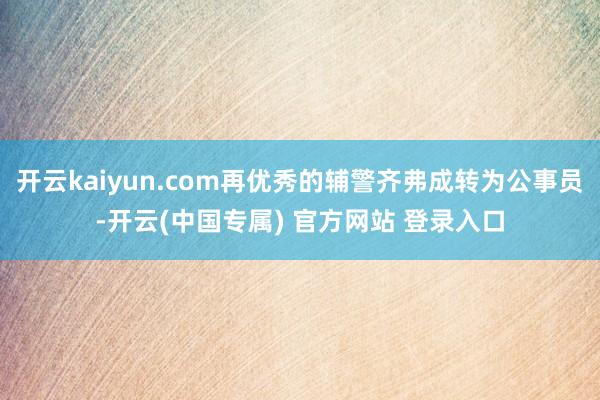 开云kaiyun.com再优秀的辅警齐弗成转为公事员-开云(中国专属) 官方网站 登录入口