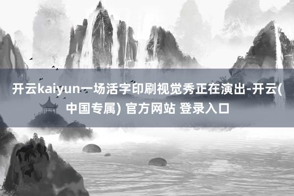 开云kaiyun一场活字印刷视觉秀正在演出-开云(中国专属) 官方网站 登录入口