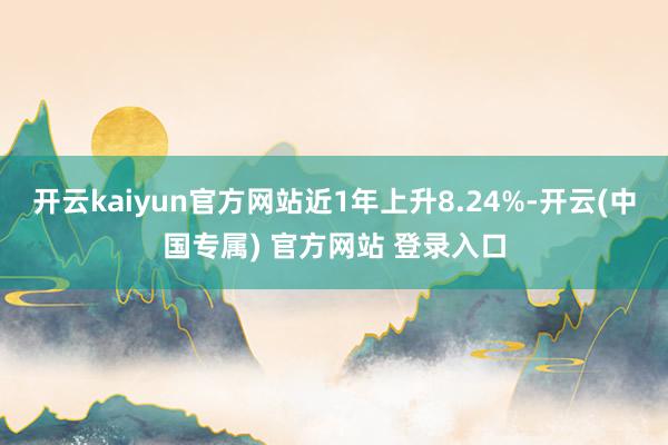 开云kaiyun官方网站近1年上升8.24%-开云(中国专属) 官方网站 登录入口
