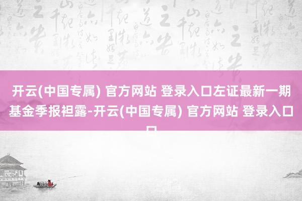 开云(中国专属) 官方网站 登录入口左证最新一期基金季报袒露-开云(中国专属) 官方网站 登录入口