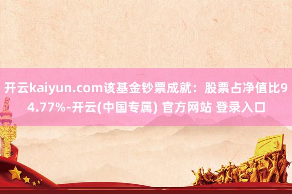 开云kaiyun.com该基金钞票成就：股票占净值比94.77%-开云(中国专属) 官方网站 登录入口