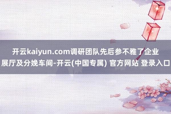 开云kaiyun.com　　调研团队先后参不雅了企业展厅及分娩车间-开云(中国专属) 官方网站 登录入口