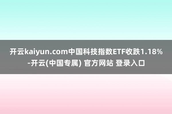 开云kaiyun.com中国科技指数ETF收跌1.18%-开云(中国专属) 官方网站 登录入口