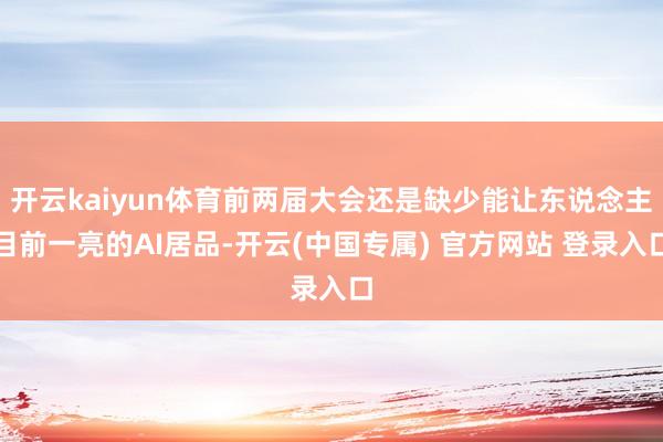 开云kaiyun体育前两届大会还是缺少能让东说念主目前一亮的AI居品-开云(中国专属) 官方网站 登录入口