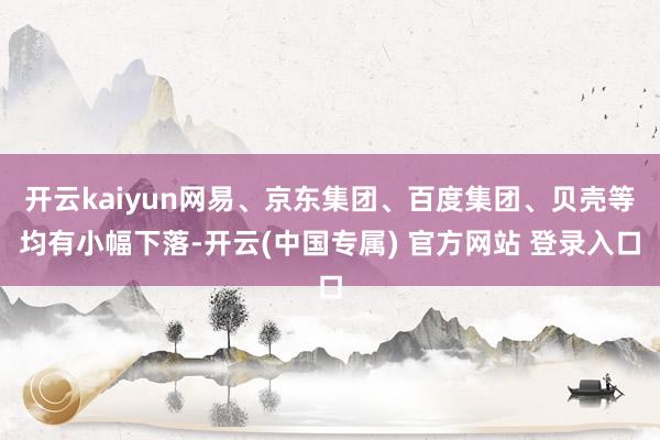 开云kaiyun网易、京东集团、百度集团、贝壳等均有小幅下落-开云(中国专属) 官方网站 登录入口