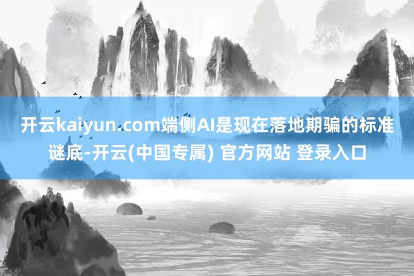 开云kaiyun.com端侧AI是现在落地期骗的标准谜底-开云(中国专属) 官方网站 登录入口