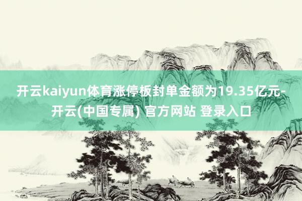 开云kaiyun体育涨停板封单金额为19.35亿元-开云(中国专属) 官方网站 登录入口