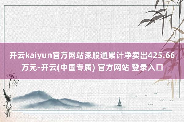 开云kaiyun官方网站深股通累计净卖出425.66万元-开云(中国专属) 官方网站 登录入口