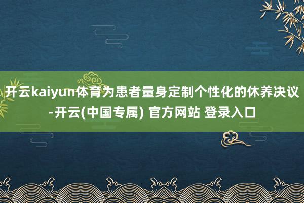 开云kaiyun体育为患者量身定制个性化的休养决议-开云(中国专属) 官方网站 登录入口