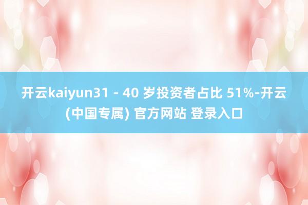 开云kaiyun31 - 40 岁投资者占比 51%-开云(中国专属) 官方网站 登录入口