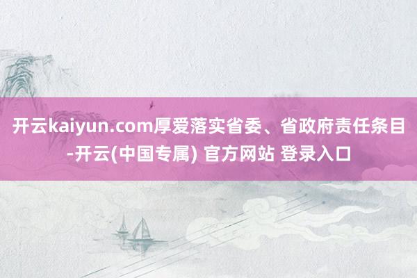 开云kaiyun.com厚爱落实省委、省政府责任条目-开云(中国专属) 官方网站 登录入口